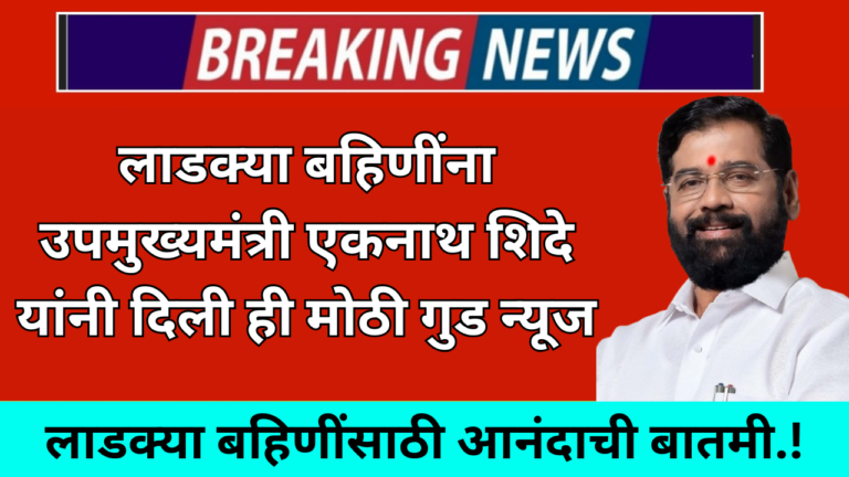 लाडक्या बहिणींसाठी आनंदाची बातमी.! लाडक्या बहिणींना उपमुख्यमंत्री एकनाथ शिंदे यांनी दिली ही मोठी गुड न्यूज