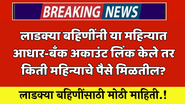 लाडक्या बहिणींनी या महिन्यात आधार-बँक अकाउंट लिंक केले तर किती महिन्याचे पैसे मिळतील येथे बघा